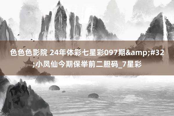色色色影院 24年体彩七星彩097期&#32;小凤仙今期保举前二胆码_7星彩