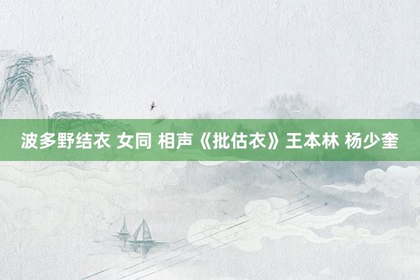波多野结衣 女同 相声《批估衣》王本林 杨少奎