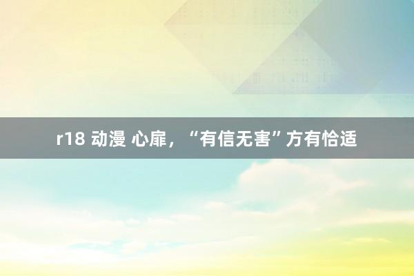 r18 动漫 心扉，“有信无害”方有恰适