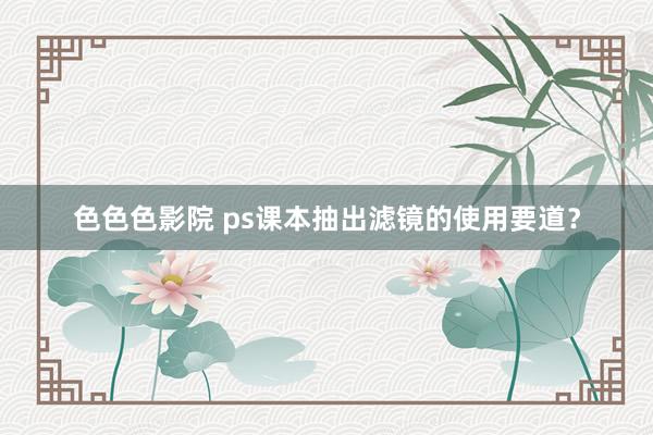 色色色影院 ps课本抽出滤镜的使用要道？