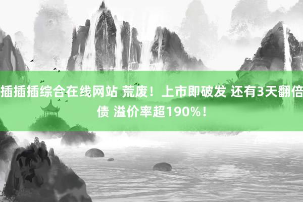 插插插综合在线网站 荒废！上市即破发 还有3天翻倍债 溢价率超190%！