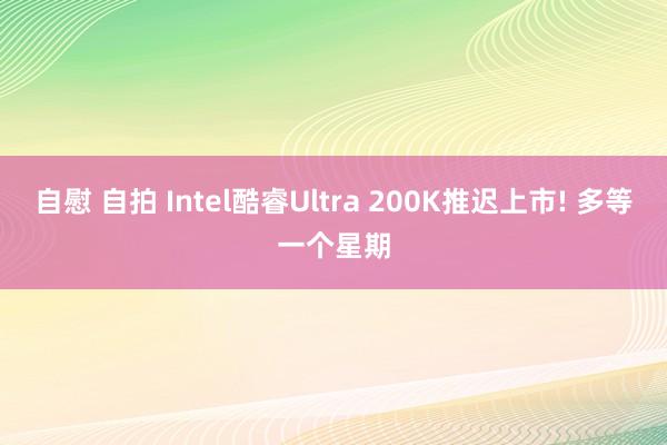 自慰 自拍 Intel酷睿Ultra 200K推迟上市! 多等一个星期