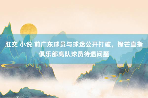 肛交 小说 前广东球员与球迷公开打破，锋芒直指俱乐部离队球员待遇问题