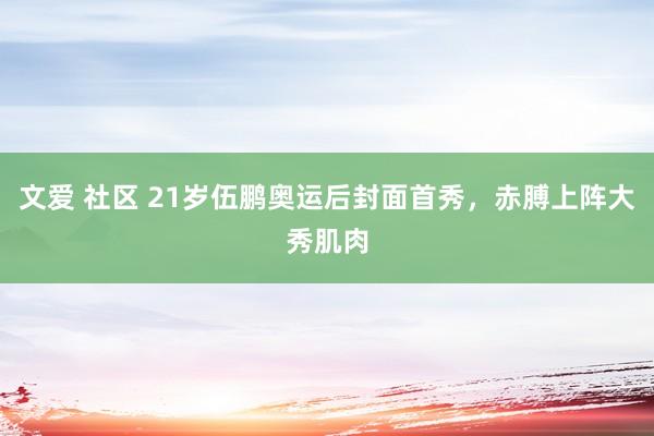 文爱 社区 21岁伍鹏奥运后封面首秀，赤膊上阵大秀肌肉