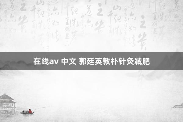 在线av 中文 郭廷英敦朴针灸减肥