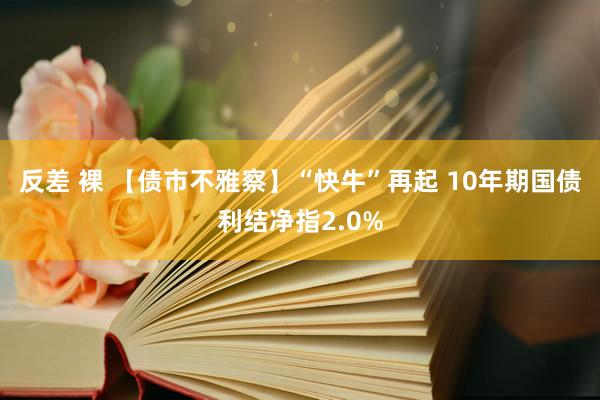 反差 裸 【债市不雅察】“快牛”再起 10年期国债利结净指2.0%