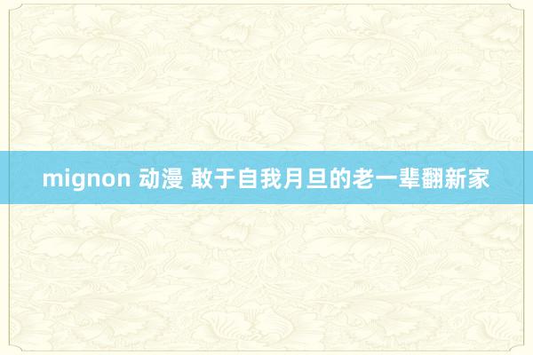 mignon 动漫 敢于自我月旦的老一辈翻新家