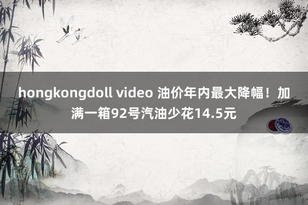 hongkongdoll video 油价年内最大降幅！加满一箱92号汽油少花14.5元