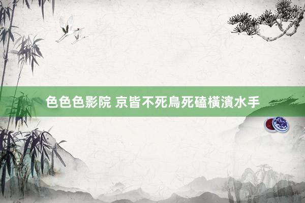 色色色影院 京皆不死鳥死磕橫濱水手