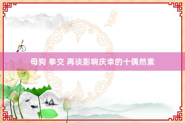 母狗 拳交 再谈影响庆幸的十偶然素