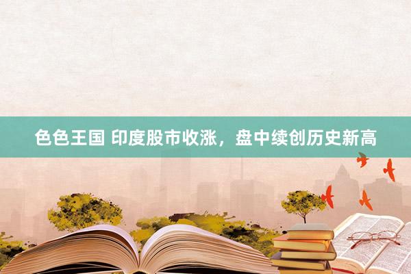 色色王国 印度股市收涨，盘中续创历史新高