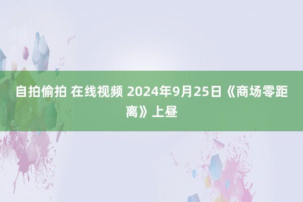 自拍偷拍 在线视频 2024年9月25日《商场零距离》上昼