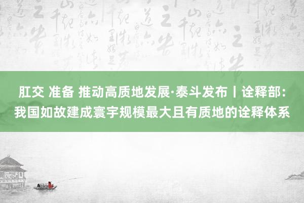 肛交 准备 推动高质地发展·泰斗发布丨诠释部：我国如故建成寰宇规模最大且有质地的诠释体系