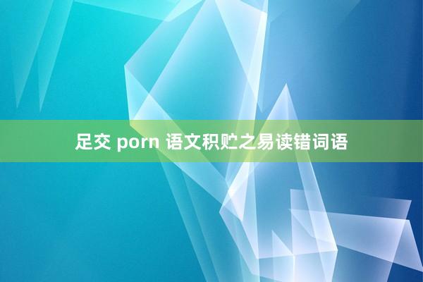 足交 porn 语文积贮之易读错词语