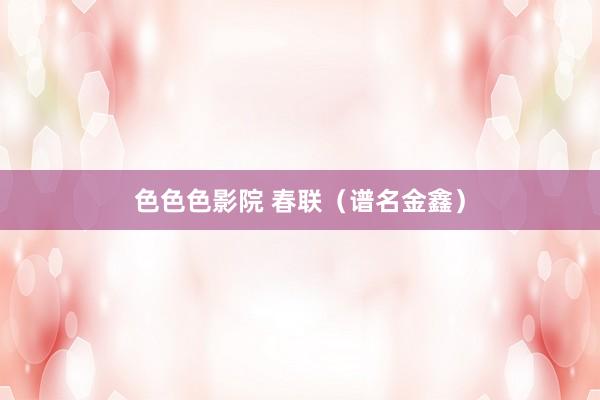 色色色影院 春联（谱名金鑫）