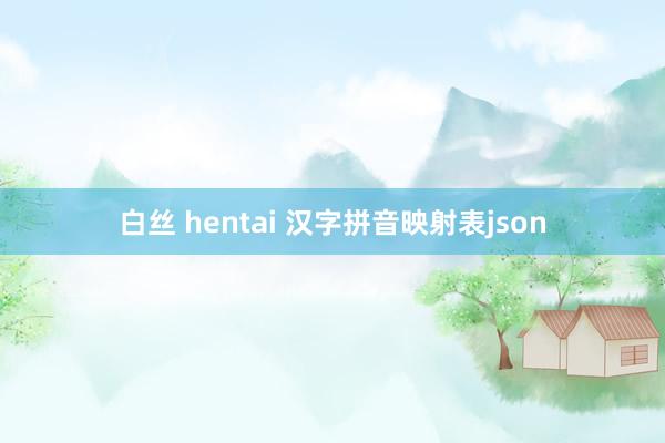 白丝 hentai 汉字拼音映射表json