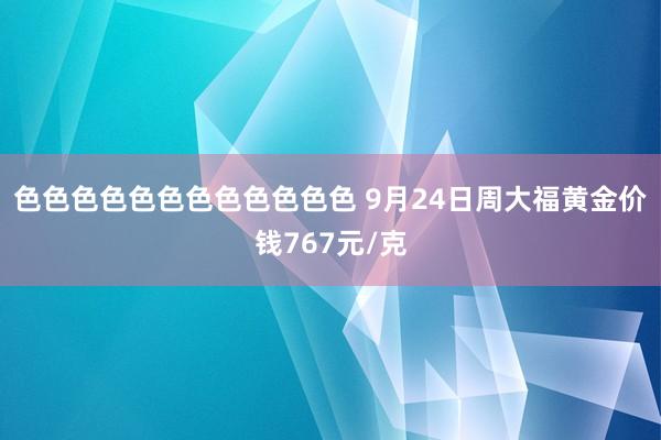 色色色色色色色色色色色色 9月24日周大福黄金价钱767元/克