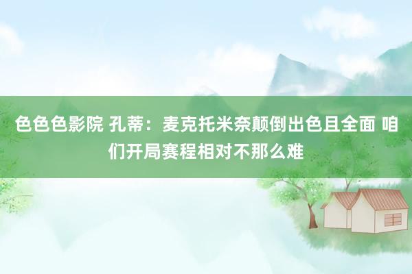 色色色影院 孔蒂：麦克托米奈颠倒出色且全面 咱们开局赛程相对不那么难