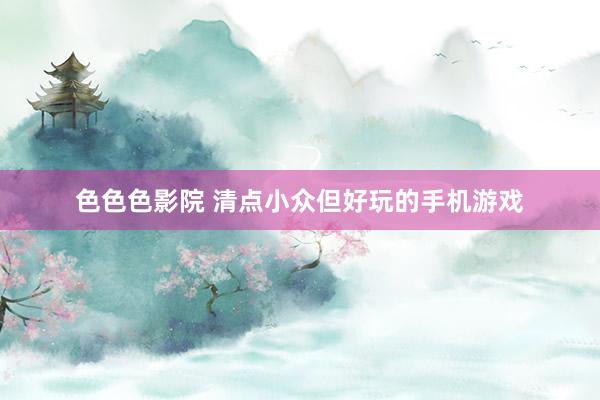 色色色影院 清点小众但好玩的手机游戏