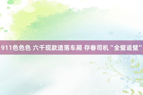 911色色色 六千现款遗落车厢 存眷司机“全璧返璧”