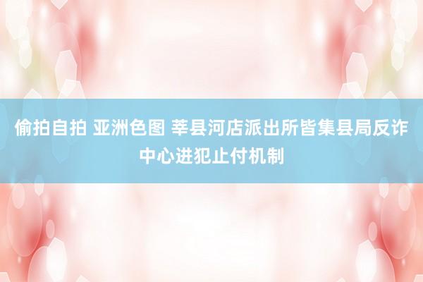 偷拍自拍 亚洲色图 莘县河店派出所皆集县局反诈中心进犯止付机制