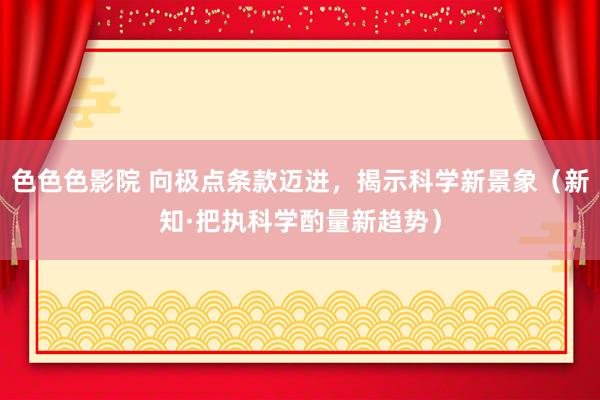 色色色影院 向极点条款迈进，揭示科学新景象（新知·把执科学酌量新趋势）