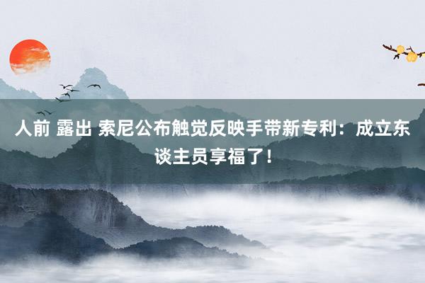 人前 露出 索尼公布触觉反映手带新专利：成立东谈主员享福了！