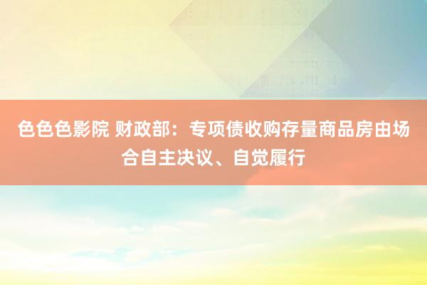色色色影院 财政部：专项债收购存量商品房由场合自主决议、自觉履行