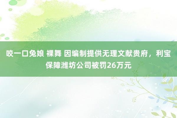 咬一口兔娘 裸舞 因编制提供无理文献贵府，利宝保障潍坊公司被罚26万元