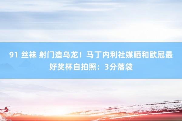 91 丝袜 射门造乌龙！马丁内利社媒晒和欧冠最好奖杯自拍照：3分落袋