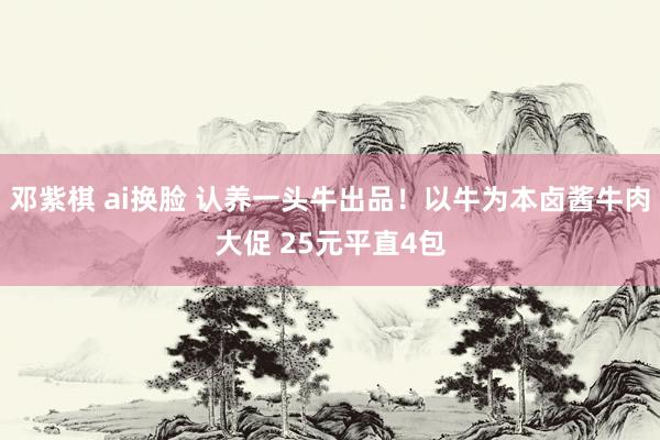 邓紫棋 ai换脸 认养一头牛出品！以牛为本卤酱牛肉大促 25元平直4包
