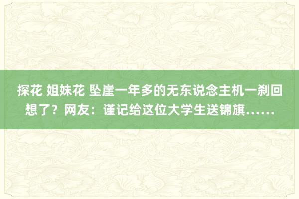 探花 姐妹花 坠崖一年多的无东说念主机一刹回想了？网友：谨记给这位大学生送锦旗……