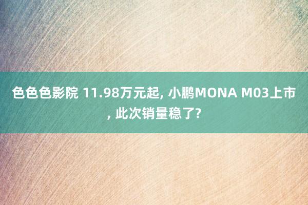 色色色影院 11.98万元起， 小鹏MONA M03上市， 此次销量稳了?