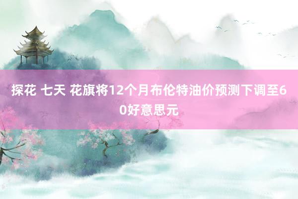 探花 七天 花旗将12个月布伦特油价预测下调至60好意思元