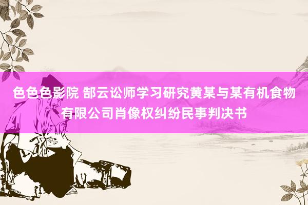 色色色影院 郜云讼师学习研究黄某与某有机食物有限公司肖像权纠纷民事判决书