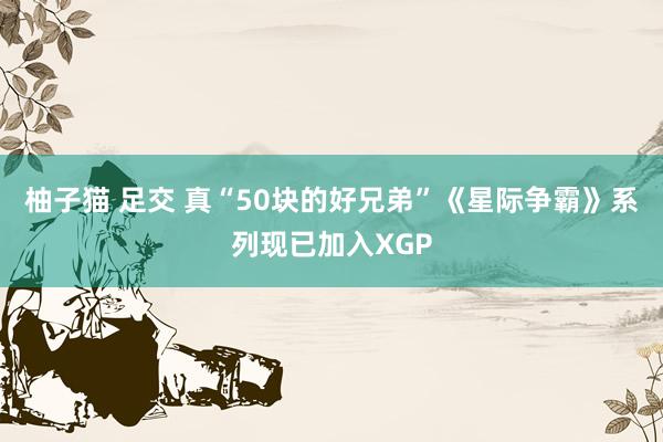 柚子猫 足交 真“50块的好兄弟”《星际争霸》系列现已加入XGP
