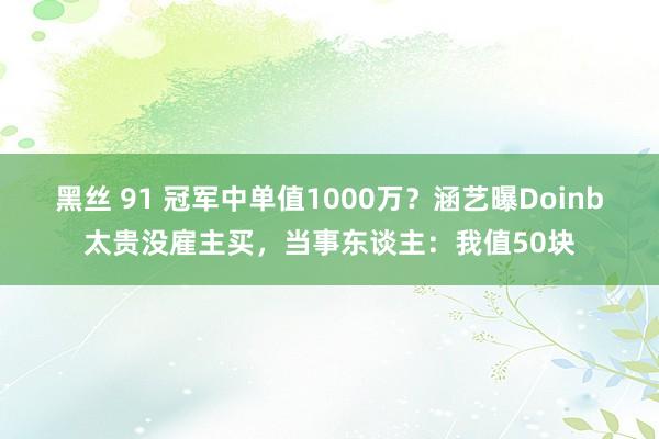 黑丝 91 冠军中单值1000万？涵艺曝Doinb太贵没雇主买，当事东谈主：我值50块