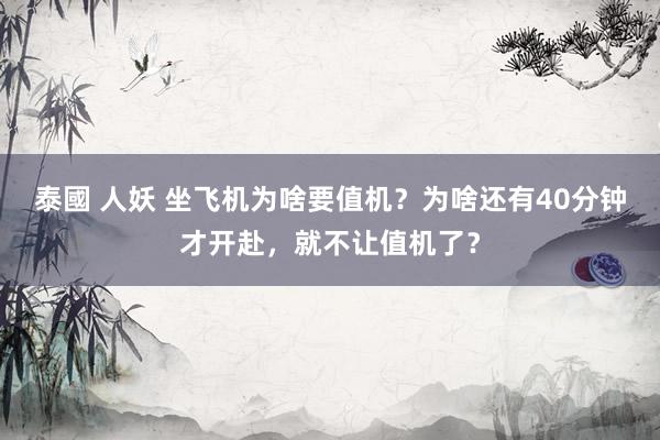 泰國 人妖 坐飞机为啥要值机？为啥还有40分钟才开赴，就不让值机了？