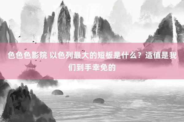 色色色影院 以色列最大的短板是什么？适值是我们到手幸免的