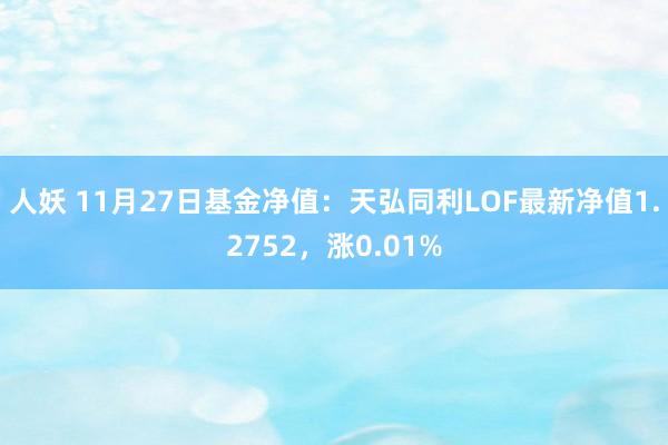人妖 11月27日基金净值：天弘同利LOF最新净值1.2752，涨0.01%