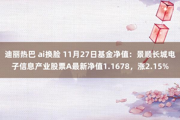 迪丽热巴 ai换脸 11月27日基金净值：景顺长城电子信息产业股票A最新净值1.1678，涨2.15%