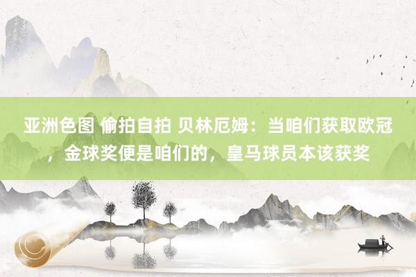 亚洲色图 偷拍自拍 贝林厄姆：当咱们获取欧冠，金球奖便是咱们的，皇马球员本该获奖