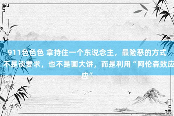911色色色 拿持住一个东说念主，最险恶的方式，不是谈要求，也不是画大饼，而是利用“阿伦森效应”