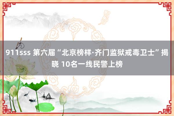 911sss 第六届“北京榜样·齐门监狱戒毒卫士”揭晓 10名一线民警上榜