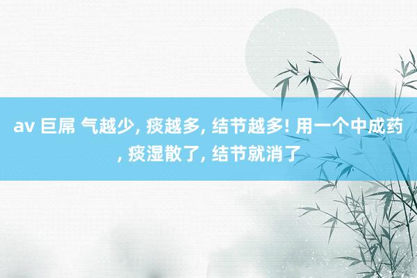 av 巨屌 气越少， 痰越多， 结节越多! 用一个中成药， 痰湿散了， 结节就消了