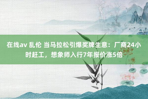 在线av 乱伦 当马拉松引爆奖牌生意：厂商24小时赶工，想象师入行7年报价涨5倍