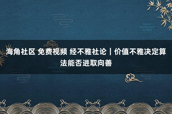 海角社区 免费视频 经不雅社论｜价值不雅决定算法能否进取向善