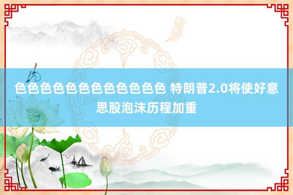 色色色色色色色色色色色色 特朗普2.0将使好意思股泡沫历程加重