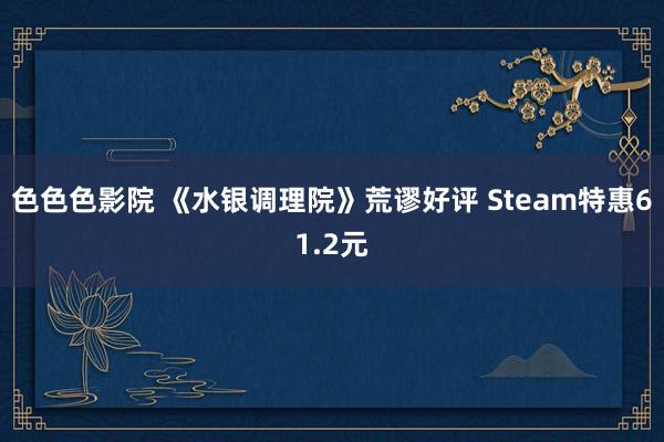 色色色影院 《水银调理院》荒谬好评 Steam特惠61.2元