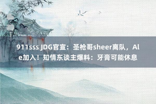 911sss JDG官宣：圣枪哥sheer离队，Ale加入！知情东谈主爆料：牙膏可能休息